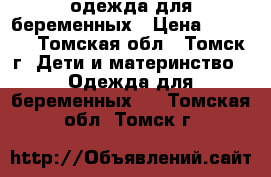 одежда для беременных › Цена ­ 2 500 - Томская обл., Томск г. Дети и материнство » Одежда для беременных   . Томская обл.,Томск г.